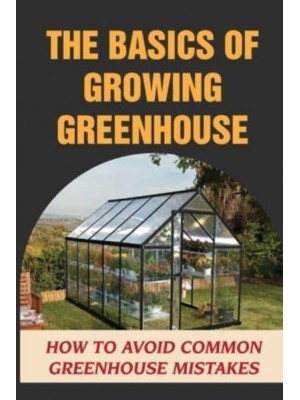 The Basics Of Growing Greenhouse How To Avoid Common Greenhouse Mistakes: Greenhouse Growing Plan