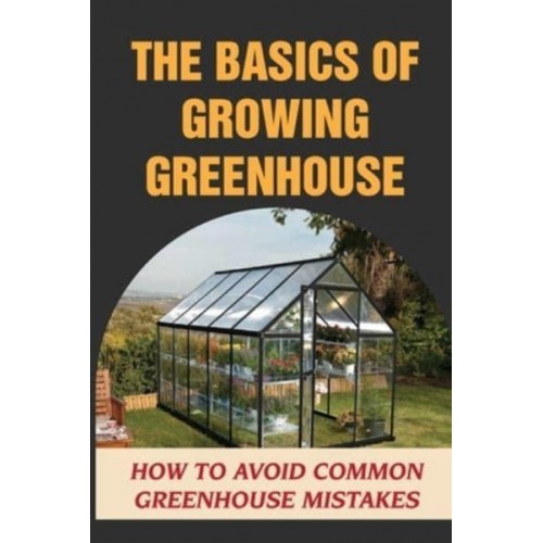 The Basics Of Growing Greenhouse How To Avoid Common Greenhouse Mistakes: Greenhouse Growing Plan