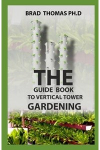 The Guide Book To Vertical Tower Gardening: The Master Guide To Starting A Well-Planted Vertial Eco System With Amazing Techniques Illustrated