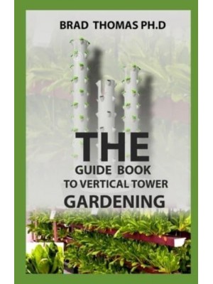 The Guide Book To Vertical Tower Gardening: The Master Guide To Starting A Well-Planted Vertial Eco System With Amazing Techniques Illustrated