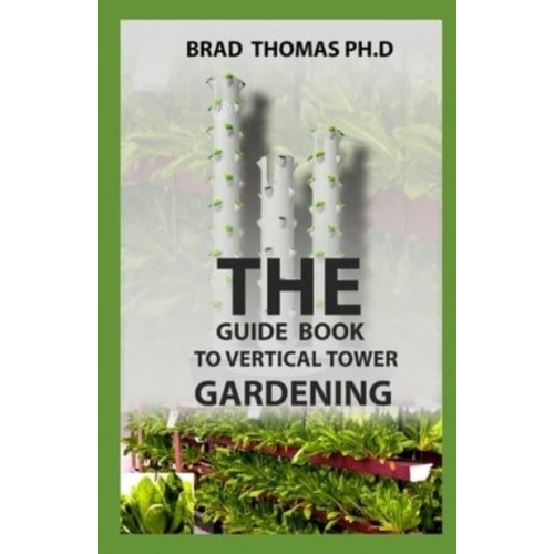 The Guide Book To Vertical Tower Gardening: The Master Guide To Starting A Well-Planted Vertial Eco System With Amazing Techniques Illustrated