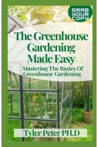 The Greenhouse Gardening Made Easy: Mastering The Basics Of Greenhouse Gardening