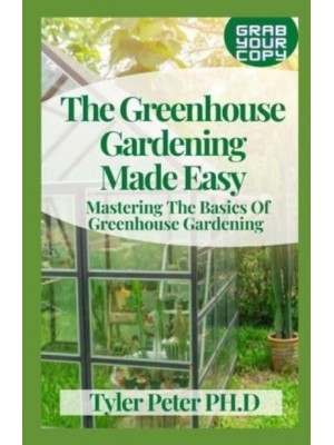 The Greenhouse Gardening Made Easy: Mastering The Basics Of Greenhouse Gardening