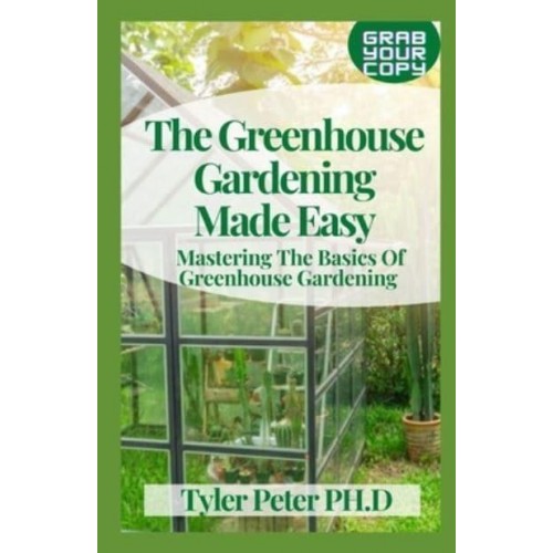 The Greenhouse Gardening Made Easy: Mastering The Basics Of Greenhouse Gardening