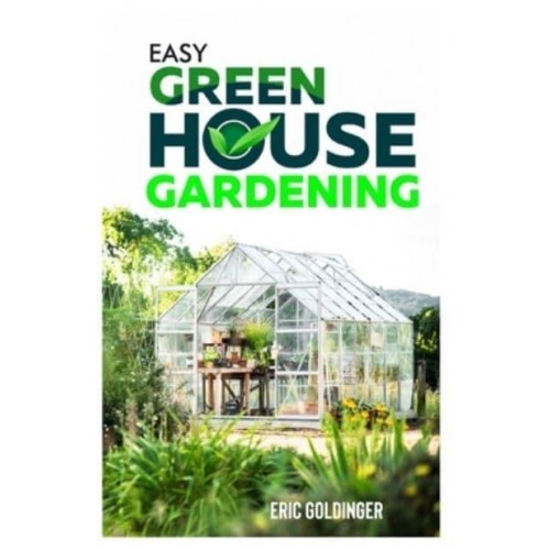 EASY GREENHOUSE GARDENING : How To Do It Right And Avoid Common Mistakes