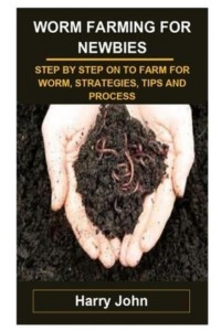 WORM FARMING FOR NEWBIES: WORM FARMING FOR NEWBIES: STEP BY STEP ON TO FARM FOR WORM, STRATEGIES, TIPS AND PROCESS