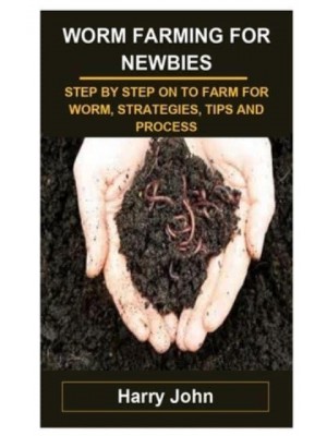 WORM FARMING FOR NEWBIES: WORM FARMING FOR NEWBIES: STEP BY STEP ON TO FARM FOR WORM, STRATEGIES, TIPS AND PROCESS