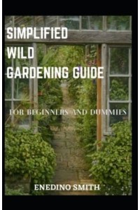 Simplified Wild Gardening Guide For Beginners And Dummies