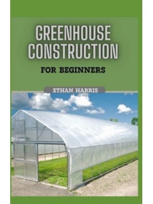 GREENHOUSE CONSTRUCTION FOR BEGINNERS