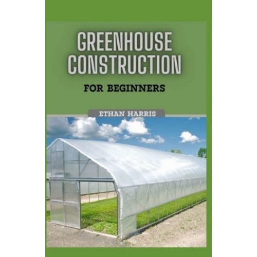 GREENHOUSE CONSTRUCTION FOR BEGINNERS