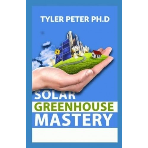 Solar Greenhouse Mastery: The Starter's Guide To Starting Your Solar Greenhouse