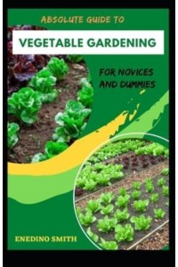 Absolute Guide To Vegetable Gardening For Novices And Dummies