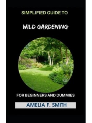 Simplified Guide To Wild Gardening For Beginners And Dummies