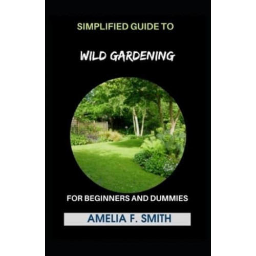Simplified Guide To Wild Gardening For Beginners And Dummies
