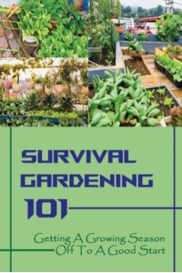 Survival Gardening 101 Getting A Growing Season Off To A Good Start: Basics Of Gardening
