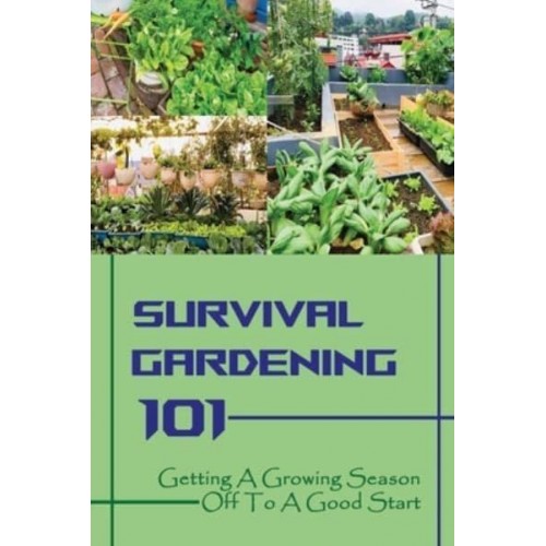 Survival Gardening 101 Getting A Growing Season Off To A Good Start: Basics Of Gardening