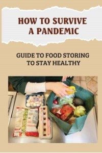 How To Survive A Pandemic Guide To Food Storing To Stay Healthy: Food Safety And Nutrition During A Pandemic