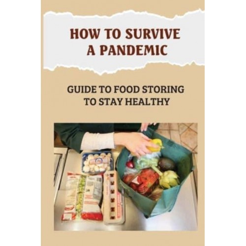 How To Survive A Pandemic Guide To Food Storing To Stay Healthy: Food Safety And Nutrition During A Pandemic