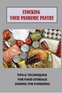 Stocking Your Pandemic Pantry Tips & Techniques For Food Storage During The Pandemic: Foods To Survive A Pandemic
