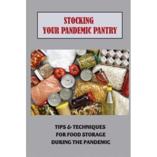 Stocking Your Pandemic Pantry Tips & Techniques For Food Storage During The Pandemic: Foods To Survive A Pandemic