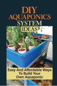 DIY Aquaponics System Ideas Easy And Affordable Ways To Build Your Own Aquaponic: Diy Aquaponics Systems To Suit Any Budget