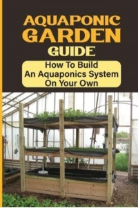 Aquaponic Garden Guide How To Build An Aquaponics System On Your Own: Simple Backyard Aquaponics System