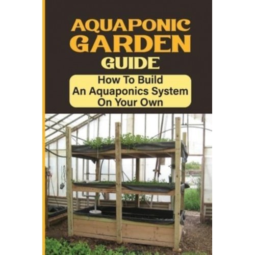 Aquaponic Garden Guide How To Build An Aquaponics System On Your Own: Simple Backyard Aquaponics System