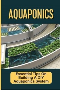 Aquaponics Essential Tips On Building A DIY Aquaponics System: Aquaponics System For Beginners