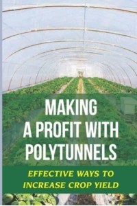 Making A Profit With Polytunnels Effective Ways To Increase Crop Yield: Choosing Seeds And Plants