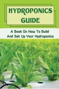 Hydroponics Guide A Book On How To Build And Set Up Your Hydroponics: Hydroponic Grow System