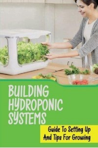 Building Hydroponic Systems Guide To Setting Up And Tips For Growing: Hydroponic Gardening Indoor