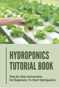 Hydroponics Tutorial Book Step By Step Instructions For Beginners To Start Hydroponics: Step By Step Instructions For Hydroponics