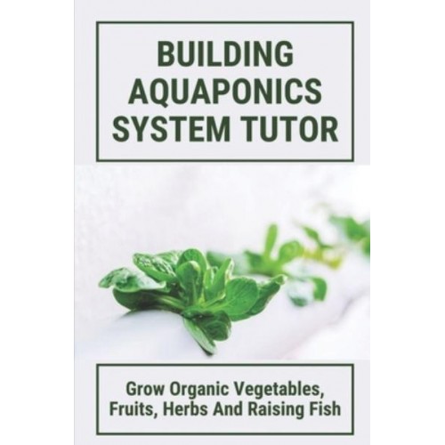 Building Aquaponics System Tutor Grow Organic Vegetables, Fruits, Herbs And Raising Fish: How To Set Up A Backyard Aquaponics System