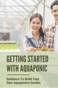 Getting Started With Aquaponic Guidance To Build Your Own Aquaponics Garden: How To Set Up A Commercial Aquaponics System