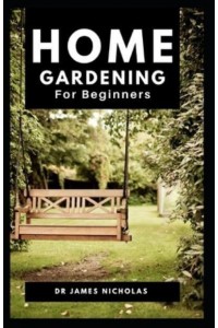 Home Gardening for Beginners Step By Step Guide On Starting, Pruning And Sustaining Your Home Garden