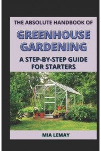 The Absolute Handbook Of Greenhouse Gardening: A Step-By-Step Guide For Starters