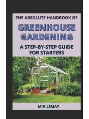 The Absolute Handbook Of Greenhouse Gardening: A Step-By-Step Guide For Starters