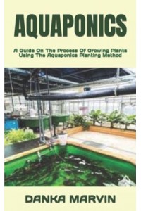 AQUAPONICS : A Guide On The Process Of Growing Plants Using The Aquaponics Planting Method