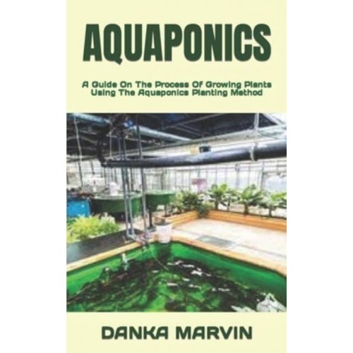 AQUAPONICS : A Guide On The Process Of Growing Plants Using The Aquaponics Planting Method