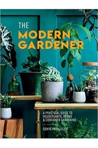 The Modern Gardener A Practical Guide to Houseplants, Herbs and Container Gardening