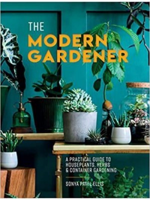 The Modern Gardener A Practical Guide to Houseplants, Herbs and Container Gardening