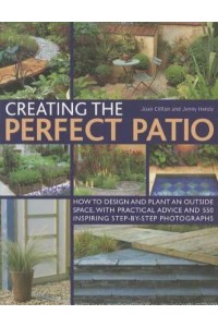 Creating the Perfect Patio How to Design and Plant an Outside Space, With Practical Advice and 550 Inspiring Step-by-Step Photographs