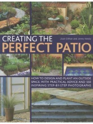 Creating the Perfect Patio How to Design and Plant an Outside Space, With Practical Advice and 550 Inspiring Step-by-Step Photographs