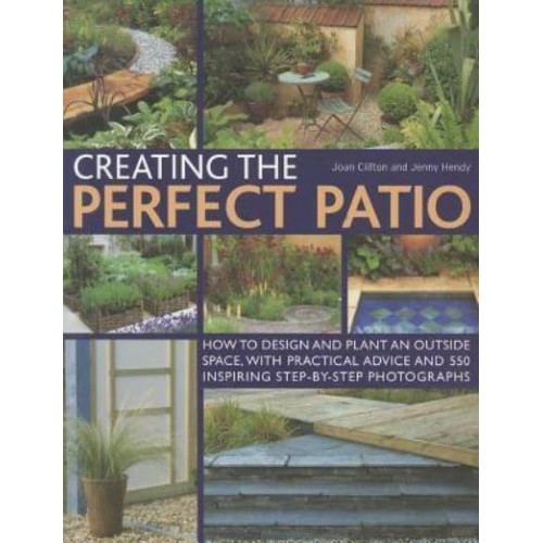 Creating the Perfect Patio How to Design and Plant an Outside Space, With Practical Advice and 550 Inspiring Step-by-Step Photographs
