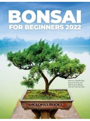 Bonsai for Beginners 2022: Discover a Step-By-Step Process To Grow and Take Care of a Bonsai Tree For The First Time