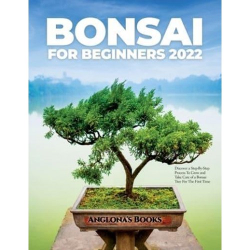 Bonsai for Beginners 2022: Discover a Step-By-Step Process To Grow and Take Care of a Bonsai Tree For The First Time