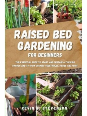 Raised Bed Gardening for Beginners: The Essential Guide to Start and Sustain a Thriving Garden and to Grow Organic Vegetables, Herbs and Fruit