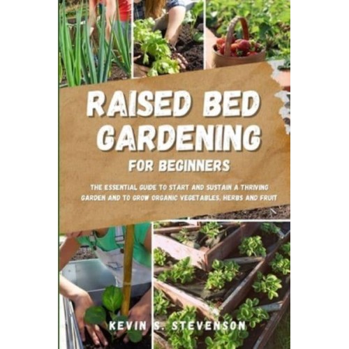 Raised Bed Gardening for Beginners: The Essential Guide to Start and Sustain a Thriving Garden and to Grow Organic Vegetables, Herbs and Fruit