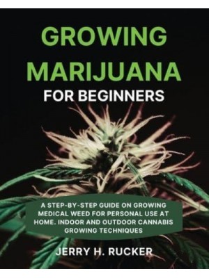 Growing Marijuana for Beginners: A Step-by-Step Guide on Growing Medical Weed for Personal Use at Home. Indoor and Outdoor Cannabis Growing Techniques