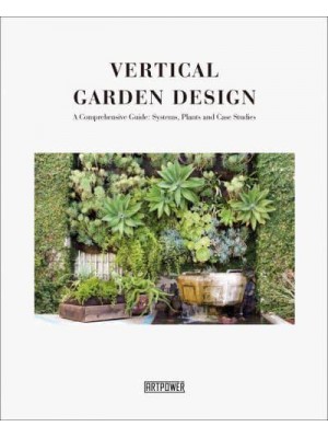 Vertical Garden Design A Comprehensive Guide : Systems, Plants and Case Studies - Artpower International Publishing